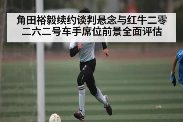 角田裕毅续约谈判悬念与红牛二零二六二号车手席位前景全面评估 | kaiyun